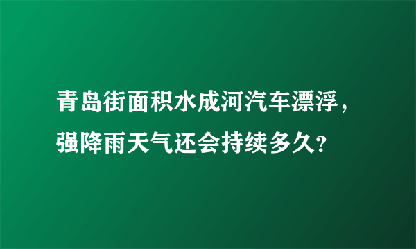 青岛街面积水成河汽车漂浮，强降雨天气还会持续多久？