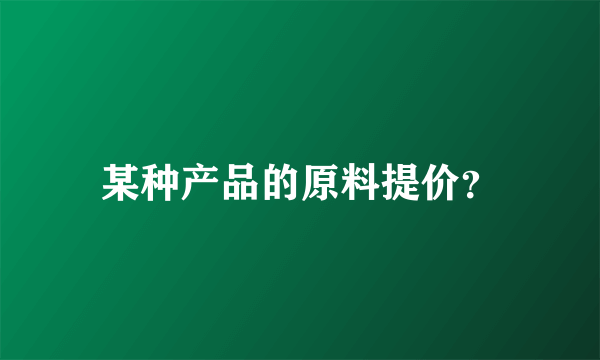 某种产品的原料提价？