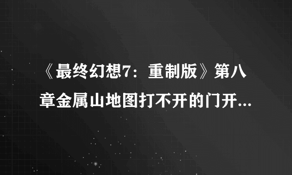 《最终幻想7：重制版》第八章金属山地图打不开的门开启方法介绍