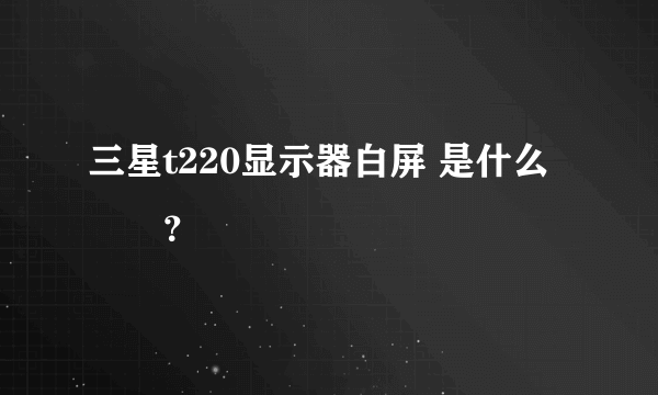 三星t220显示器白屏 是什么問題？