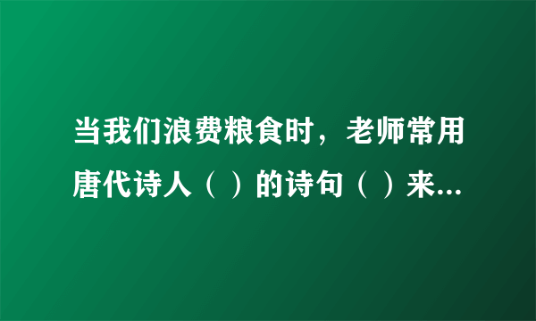 当我们浪费粮食时，老师常用唐代诗人（）的诗句（）来教育我们