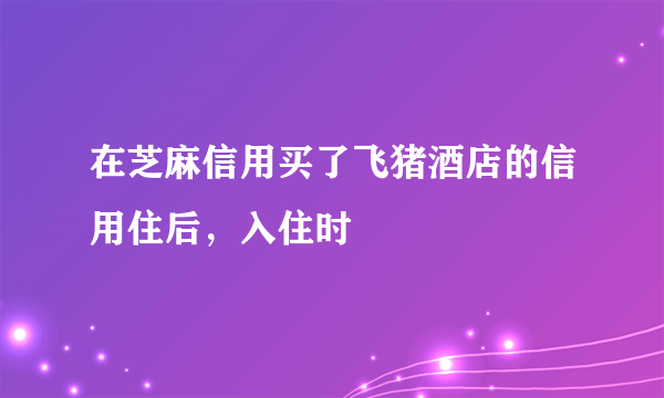 在芝麻信用买了飞猪酒店的信用住后，入住时