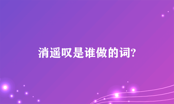 消遥叹是谁做的词?