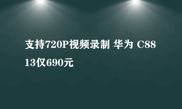 支持720P视频录制 华为 C8813仅690元