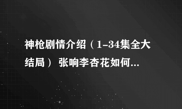 神枪剧情介绍（1-34集全大结局） 张响李杏花如何家国两全(4)麻烦告诉我