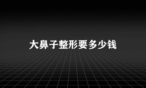 大鼻子整形要多少钱