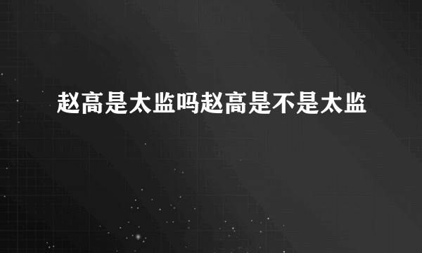 赵高是太监吗赵高是不是太监