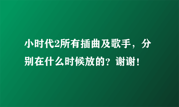 小时代2所有插曲及歌手，分别在什么时候放的？谢谢！