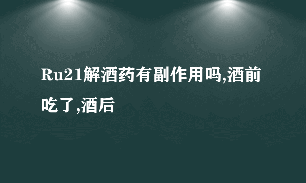 Ru21解酒药有副作用吗,酒前吃了,酒后