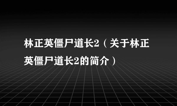 林正英僵尸道长2（关于林正英僵尸道长2的简介）