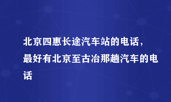 北京四惠长途汽车站的电话，最好有北京至古冶那趟汽车的电话