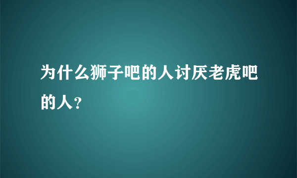 为什么狮子吧的人讨厌老虎吧的人？