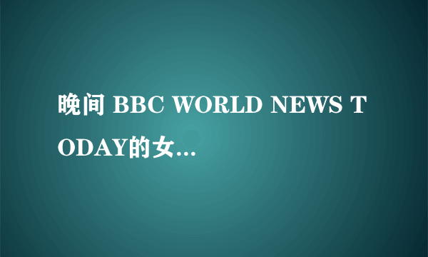 晚间 BBC WORLD NEWS TODAY的女主持人叫什么名字