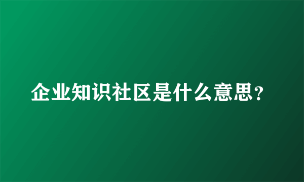 企业知识社区是什么意思？