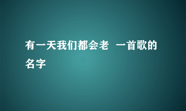 有一天我们都会老  一首歌的名字