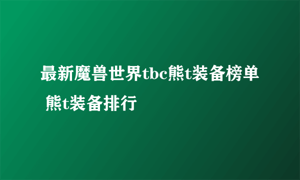 最新魔兽世界tbc熊t装备榜单 熊t装备排行