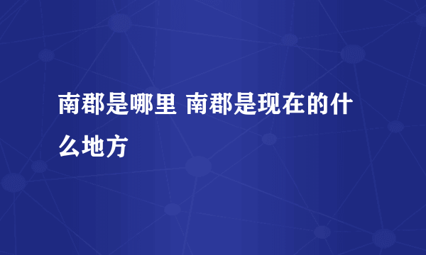 南郡是哪里 南郡是现在的什么地方