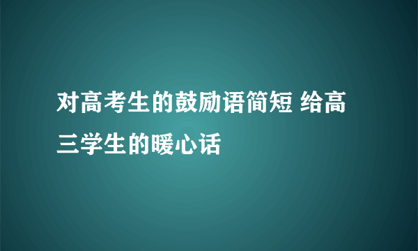 对高考生的鼓励语简短 给高三学生的暖心话