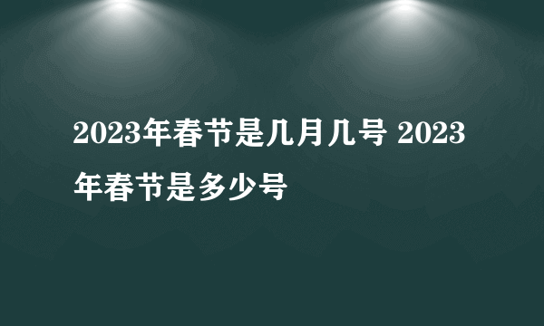 2023年春节是几月几号 2023年春节是多少号