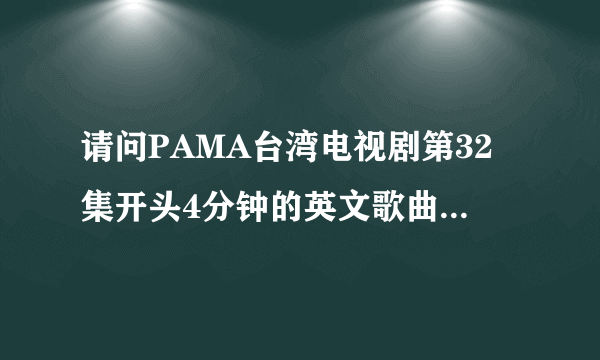 请问PAMA台湾电视剧第32集开头4分钟的英文歌曲是什么？