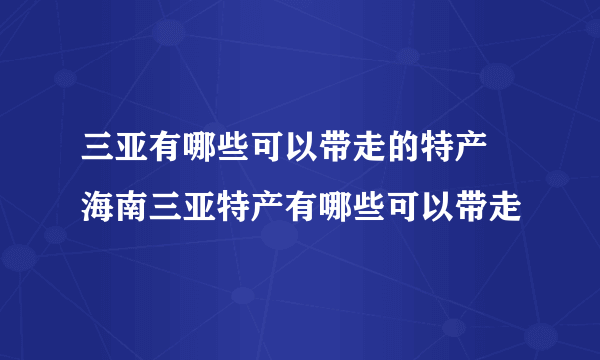 三亚有哪些可以带走的特产 海南三亚特产有哪些可以带走