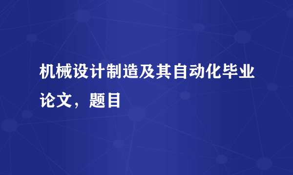 机械设计制造及其自动化毕业论文，题目