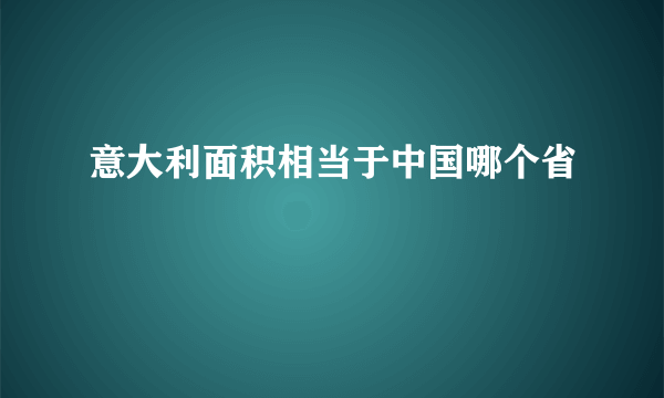 意大利面积相当于中国哪个省