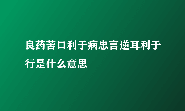 良药苦口利于病忠言逆耳利于行是什么意思