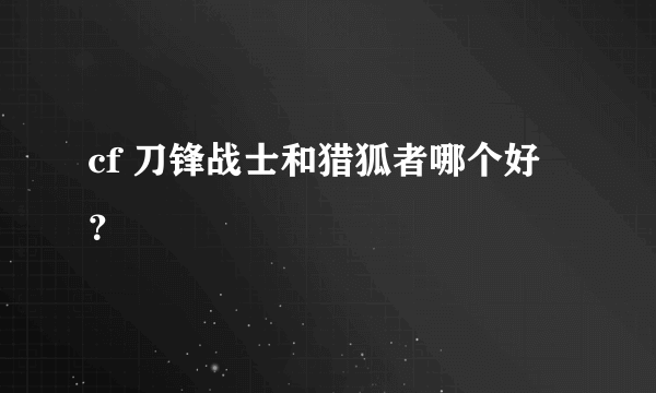 cf 刀锋战士和猎狐者哪个好？