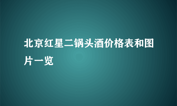 北京红星二锅头酒价格表和图片一览