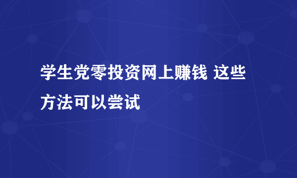 学生党零投资网上赚钱 这些方法可以尝试