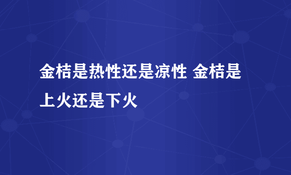 金桔是热性还是凉性 金桔是上火还是下火