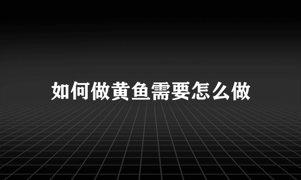 如何做黄鱼需要怎么做