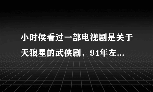 小时侯看过一部电视剧是关于天狼星的武侠剧，94年左右播出的。剧情是一个男的一到月圆夜就会变成狼，求剧