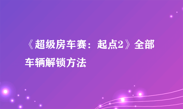 《超级房车赛：起点2》全部车辆解锁方法