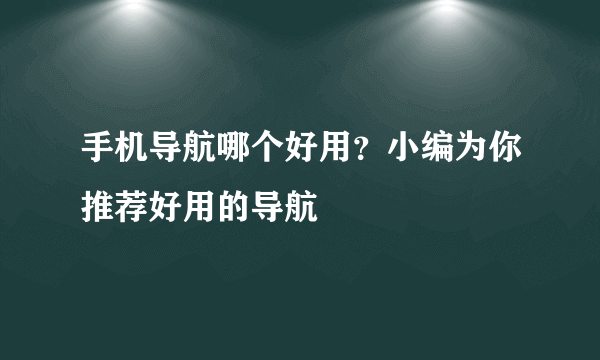 手机导航哪个好用？小编为你推荐好用的导航