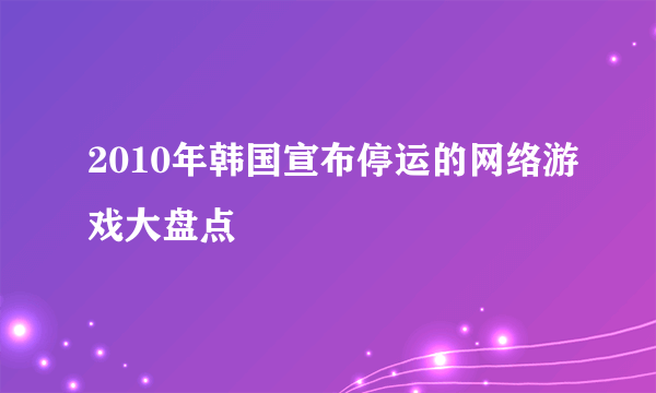 2010年韩国宣布停运的网络游戏大盘点