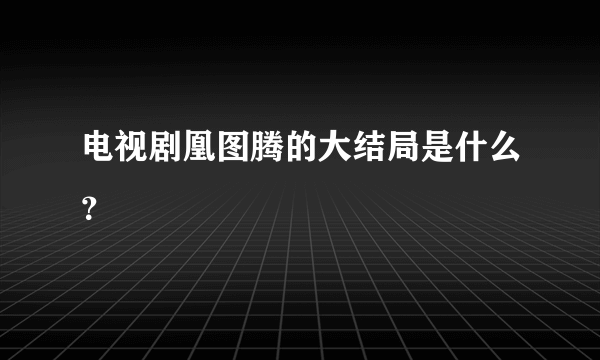 电视剧凰图腾的大结局是什么？