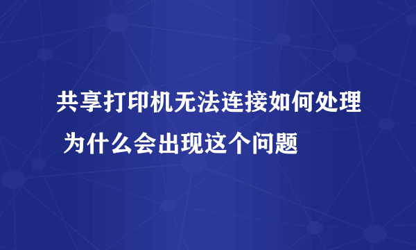 共享打印机无法连接如何处理 为什么会出现这个问题