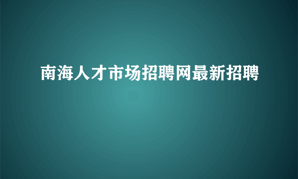 南海人才市场招聘网最新招聘