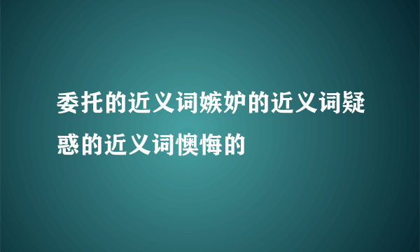 委托的近义词嫉妒的近义词疑惑的近义词懊悔的