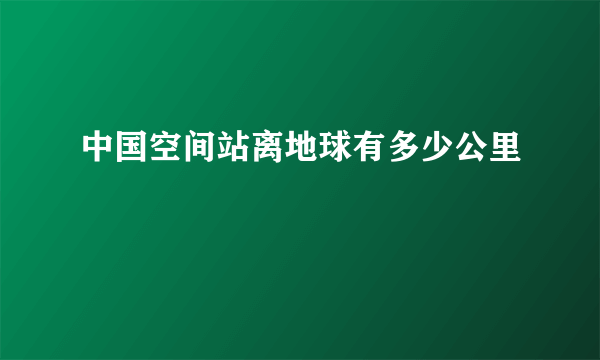 中国空间站离地球有多少公里