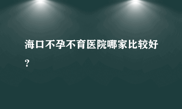 海口不孕不育医院哪家比较好？