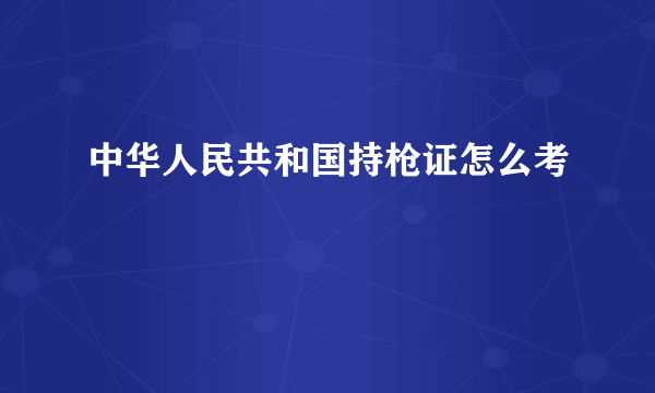 中华人民共和国持枪证怎么考