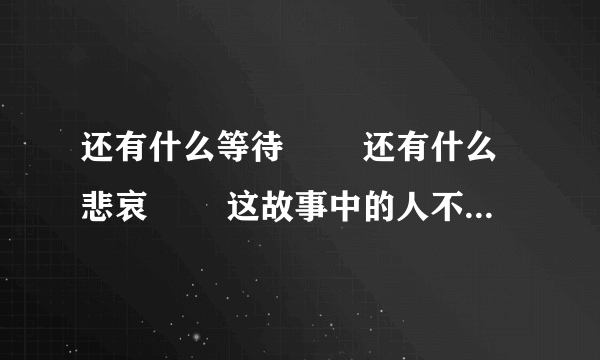 还有什么等待 　　还有什么悲哀 　　这故事中的人不太精彩 　　夏去了又回来 　　而人却已不