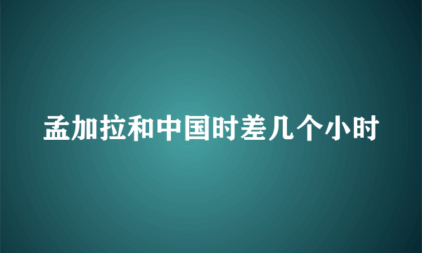 孟加拉和中国时差几个小时