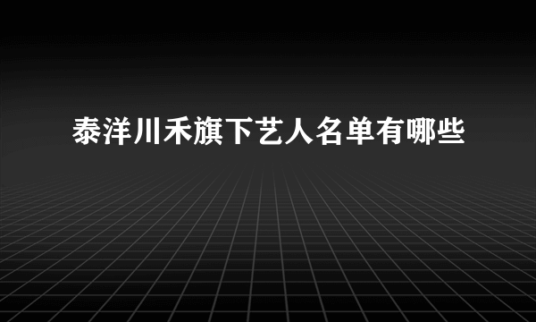 泰洋川禾旗下艺人名单有哪些