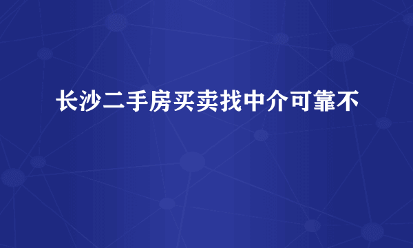 长沙二手房买卖找中介可靠不