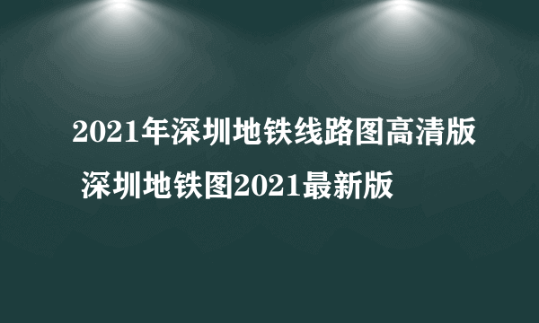 2021年深圳地铁线路图高清版 深圳地铁图2021最新版