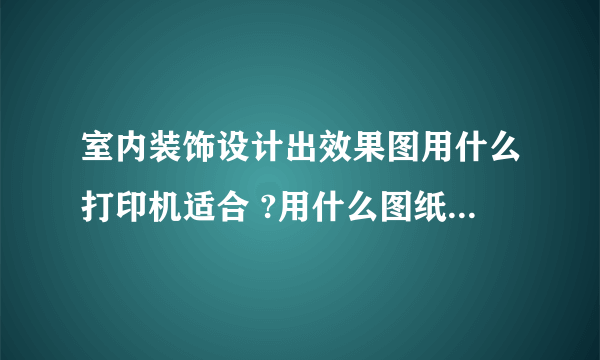 室内装饰设计出效果图用什么打印机适合 ?用什么图纸打印？普通的喷墨打印机可以吗？